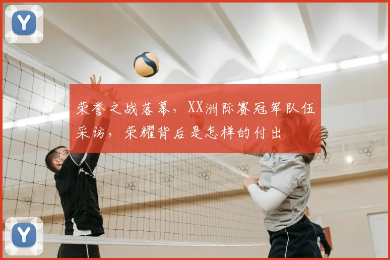 荣誉之战落幕,XX洲际赛冠军队伍采访,荣耀背后是怎样的付出