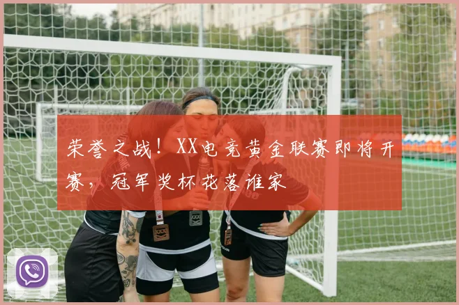 荣誉之战!XX电竞黄金联赛即将开赛,冠军奖杯花落谁家