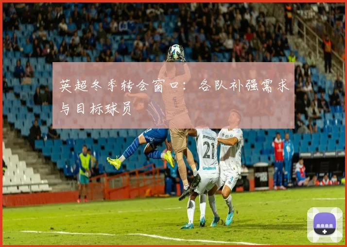 英超冬季转会窗口:各队补强需求与目标球员