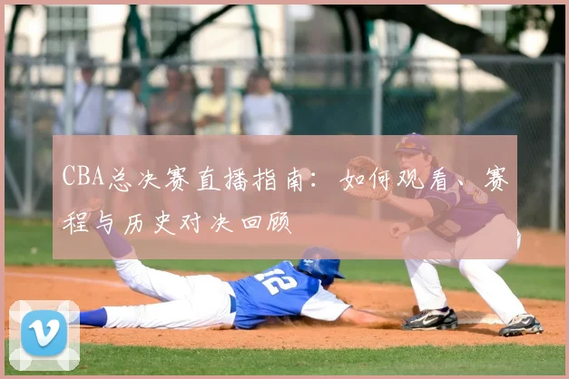 CBA总决赛直播指南：如何观看、赛程与历史对决回顾