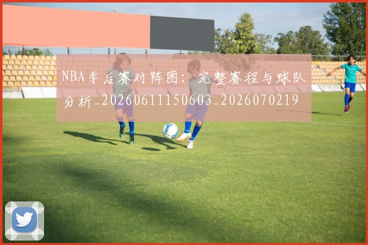 NBA季后赛对阵图:完整赛程与球队分析_20260611150603_20260702194544