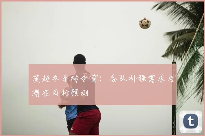 英超冬季转会窗:各队补强需求与潜在目标预测