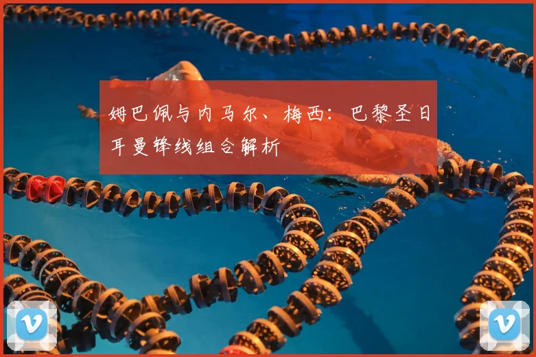 姆巴佩与内马尔、梅西:巴黎圣日耳曼锋线组合解析