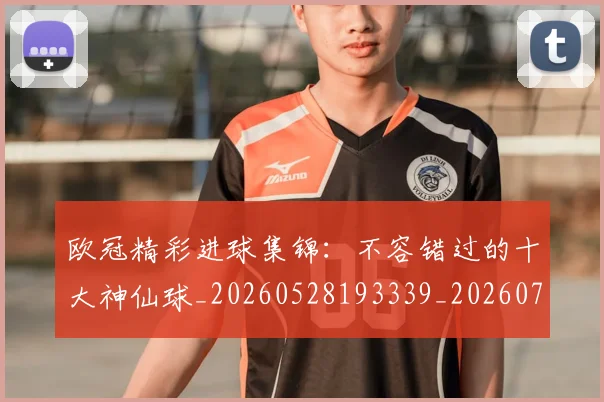 欧冠精彩进球集锦：不容错过的十大神仙球_20260528193339_20260707151552