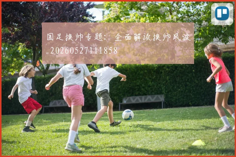 国足换帅专题：全面解读换帅风波_20260527111858
