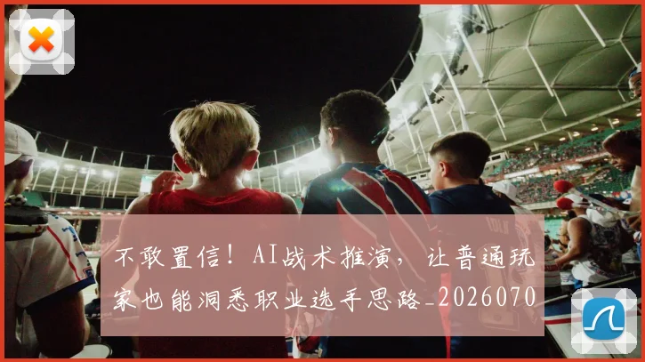 不敢置信！AI战术推演，让普通玩家也能洞悉职业选手思路_20260702173441