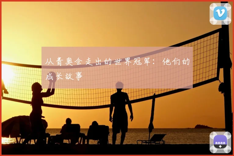 从青奥会走出的世界冠军:他们的成长故事