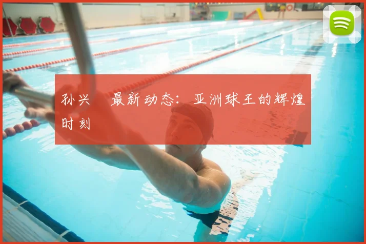 孙兴慜最新动态:亚洲球王的辉煌时刻