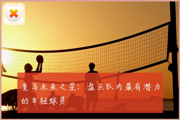 皇马未来之星：盘点队内最有潜力的年轻球员