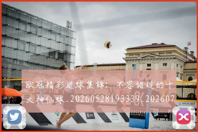 欧冠精彩进球集锦:不容错过的十大神仙球_20260528193339_20260707151552