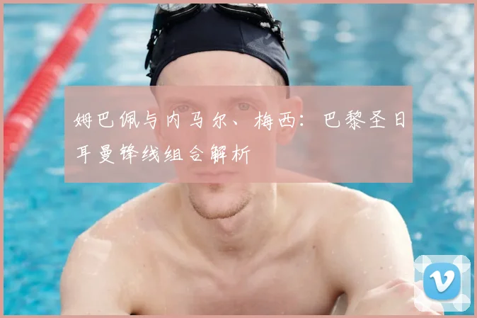 姆巴佩与内马尔、梅西：巴黎圣日耳曼锋线组合解析