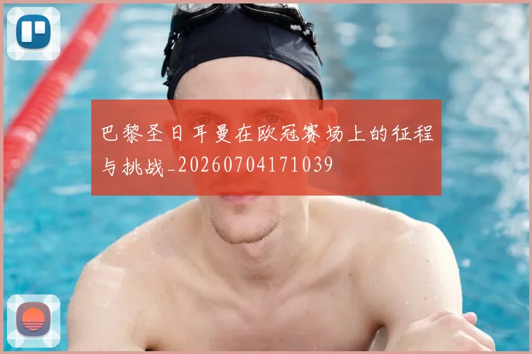 巴黎圣日耳曼在欧冠赛场上的征程与挑战_20260704171039