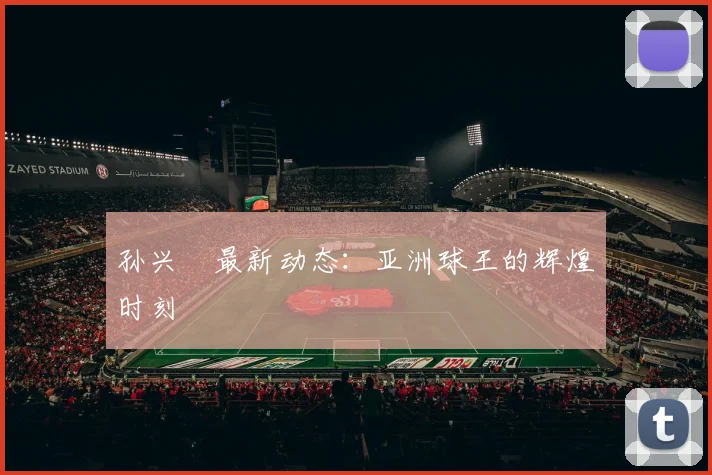 孙兴慜最新动态:亚洲球王的辉煌时刻