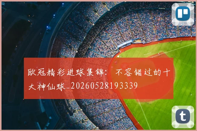 欧冠精彩进球集锦：不容错过的十大神仙球_20260528193339
