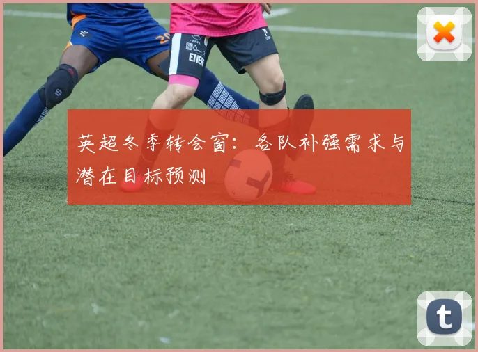 英超冬季转会窗:各队补强需求与潜在目标预测