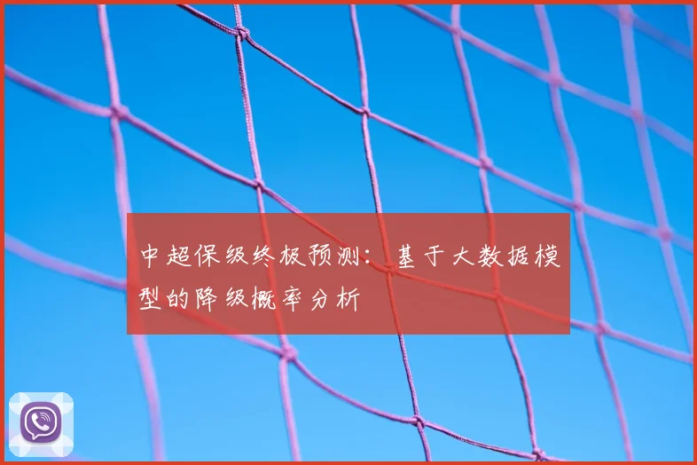 中超保级终极预测:基于大数据模型的降级概率分析