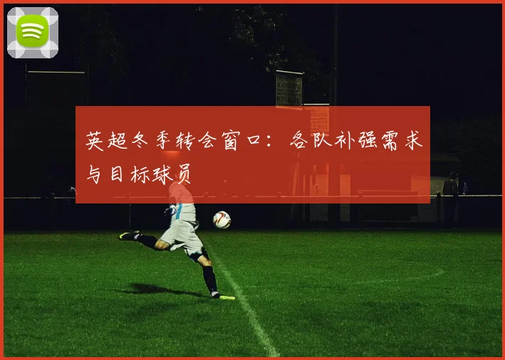 英超冬季转会窗口:各队补强需求与目标球员