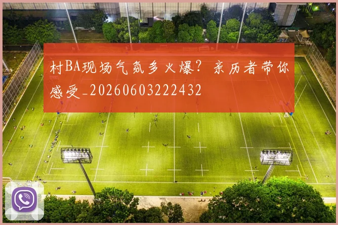 村BA现场气氛多火爆?亲历者带你感受_20260603222432