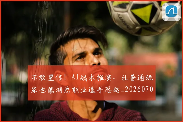 不敢置信！AI战术推演，让普通玩家也能洞悉职业选手思路_20260702173441