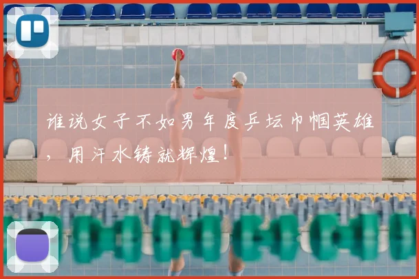 谁说女子不如男年度乒坛巾帼英雄，用汗水铸就辉煌！