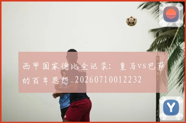西甲国家德比全记录：皇马vs巴萨的百年恩怨_20260710012232
