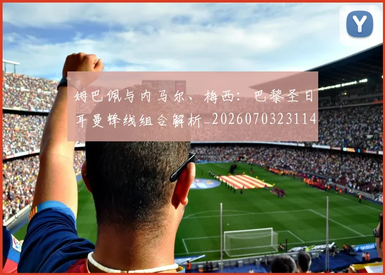 姆巴佩与内马尔、梅西:巴黎圣日耳曼锋线组合解析_20260703231145