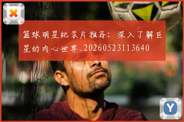 篮球明星纪录片推荐：深入了解巨星的内心世界_20260523113640