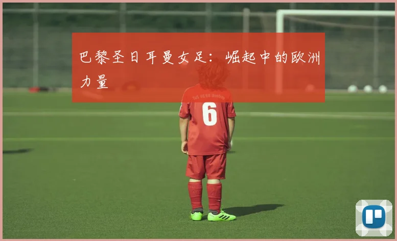 巴黎圣日耳曼女足:崛起中的欧洲力量
