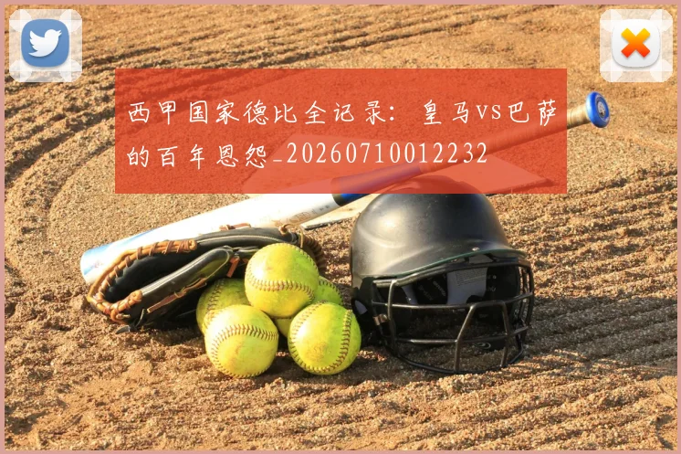 西甲国家德比全记录:皇马vs巴萨的百年恩怨_20260710012232