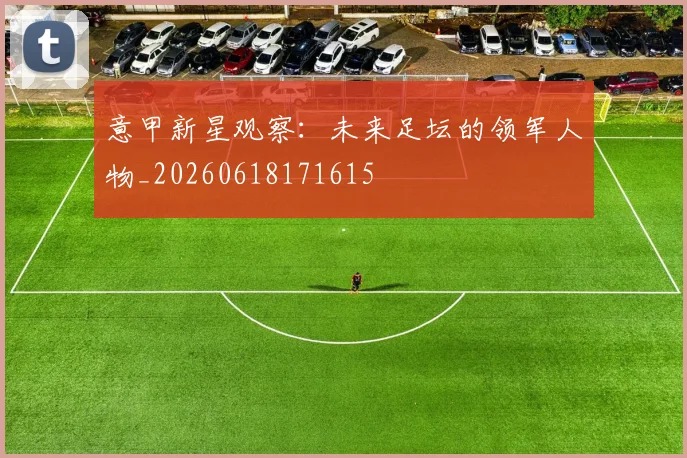 意甲新星观察：未来足坛的领军人物_20260618171615