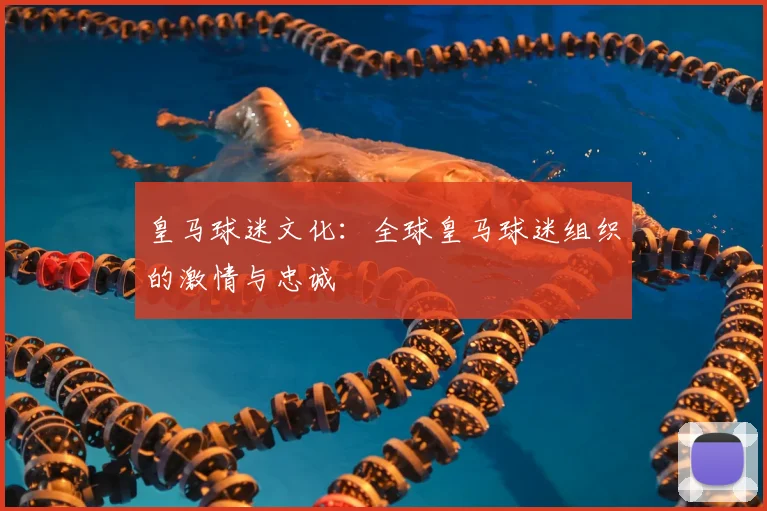皇马球迷文化:全球皇马球迷组织的激情与忠诚