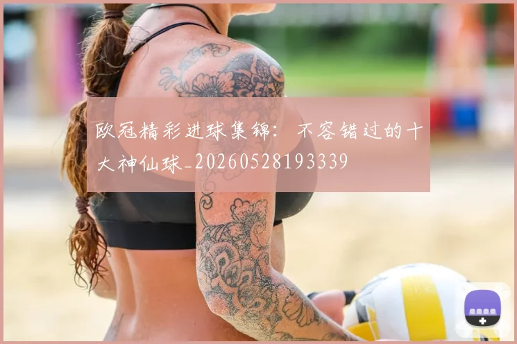 欧冠精彩进球集锦:不容错过的十大神仙球_20260528193339