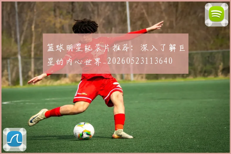 篮球明星纪录片推荐:深入了解巨星的内心世界_20260523113640