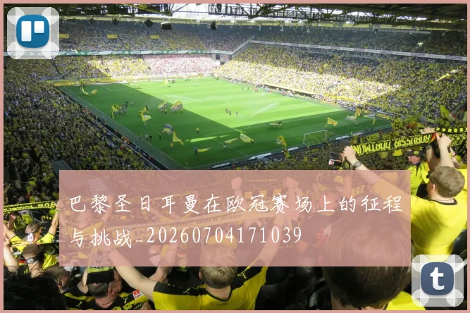 巴黎圣日耳曼在欧冠赛场上的征程与挑战_20260704171039