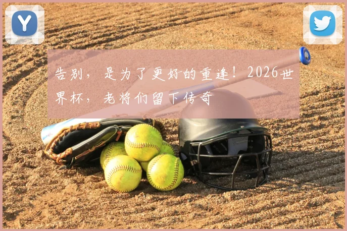 告别,是为了更好的重逢!2026世界杯,老将们留下传奇