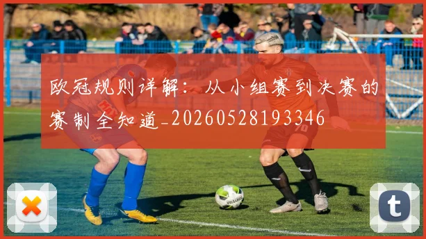 欧冠规则详解:从小组赛到决赛的赛制全知道_20260528193346
