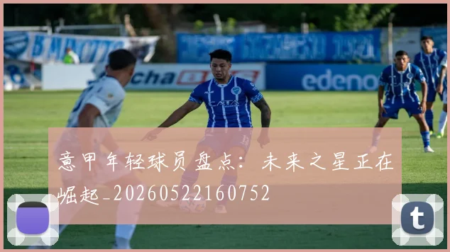 意甲年轻球员盘点：未来之星正在崛起_20260522160752