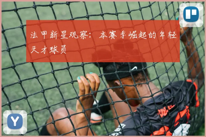法甲新星观察：本赛季崛起的年轻天才球员