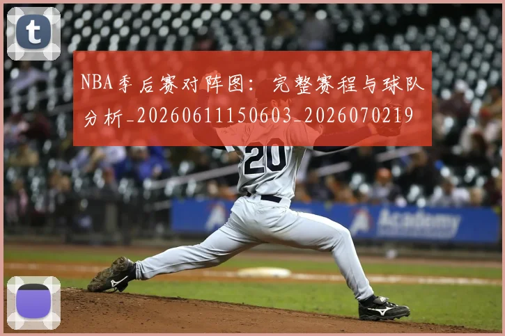 NBA季后赛对阵图：完整赛程与球队分析_20260611150603_20260702194544