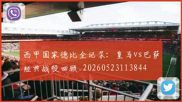 西甲国家德比全记录：皇马vs巴萨经典战役回顾_20260523113844