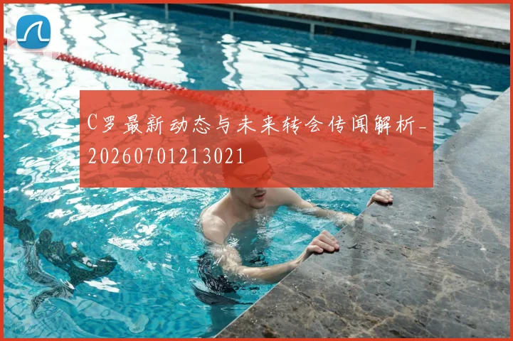 C罗最新动态与未来转会传闻解析_20260701213021