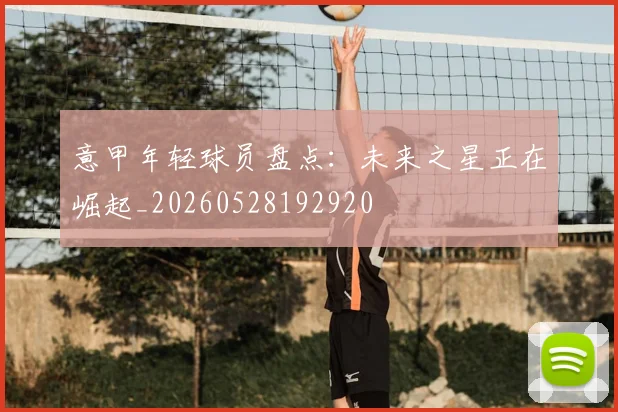 意甲年轻球员盘点:未来之星正在崛起_20260528192920