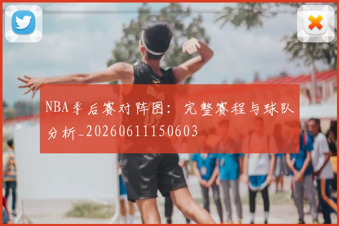 NBA季后赛对阵图:完整赛程与球队分析_20260611150603