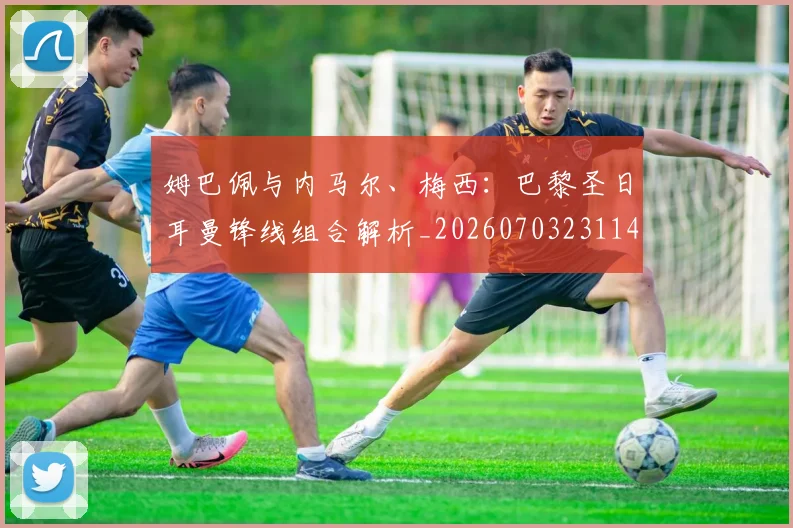 姆巴佩与内马尔、梅西：巴黎圣日耳曼锋线组合解析_20260703231145