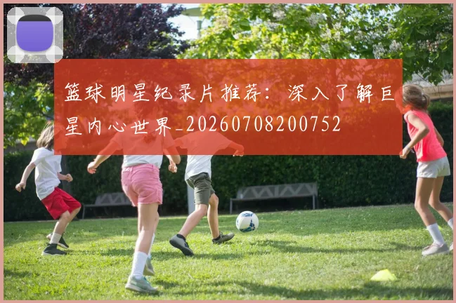 篮球明星纪录片推荐：深入了解巨星内心世界_20260708200752