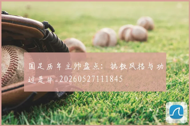 国足历年主帅盘点：执教风格与功过是非_20260527111845