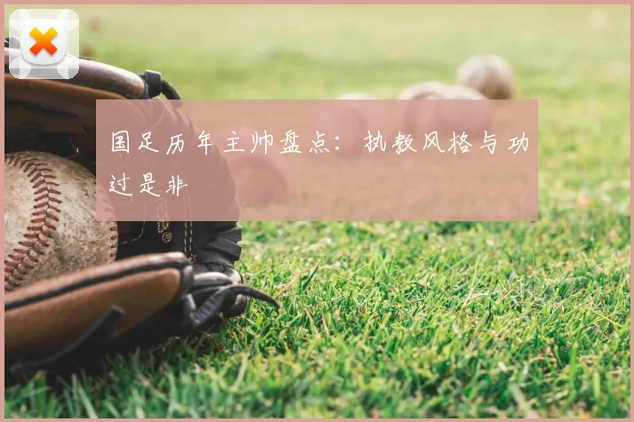 国足历年主帅盘点:执教风格与功过是非