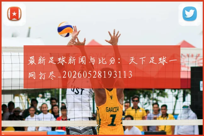 最新足球新闻与比分:天下足球一网打尽_20260528193113