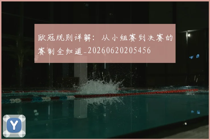 欧冠规则详解：从小组赛到决赛的赛制全知道_20260620205456