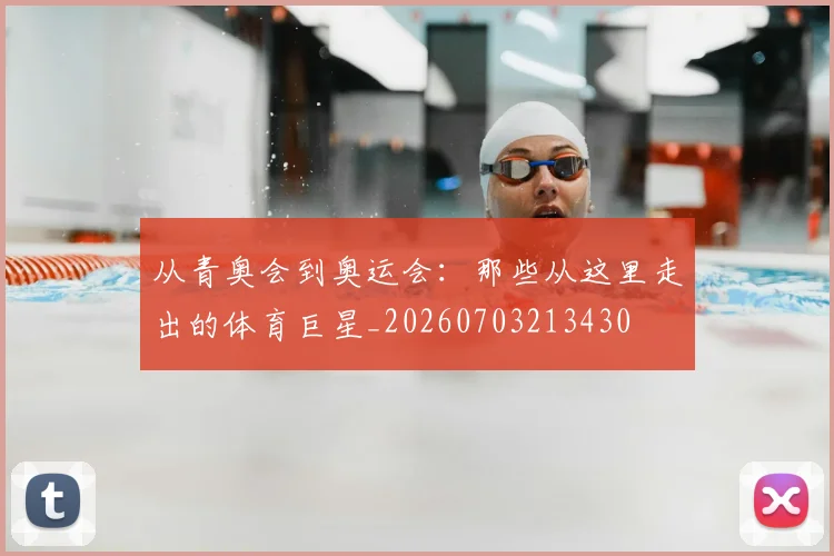 从青奥会到奥运会:那些从这里走出的体育巨星_20260703213430